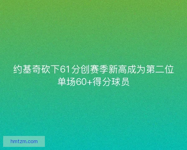 约基奇砍下61分创赛季新高成为第二位单场60+得分球员
