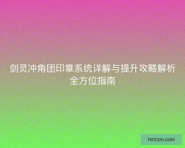 剑灵冲角团印章系统详解与提升攻略解析全方位指南