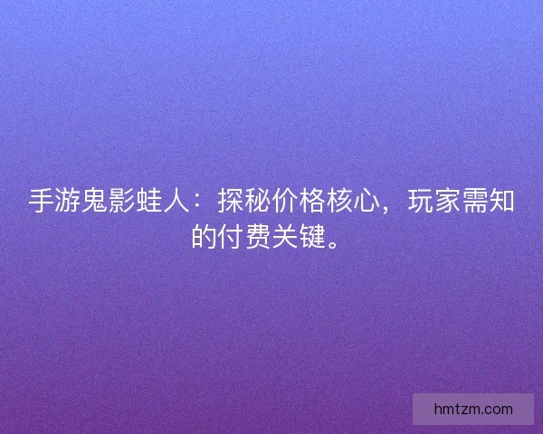 手游鬼影蛙人：探秘价格核心，玩家需知的付费关键。
