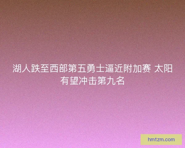 湖人跌至西部第五勇士逼近附加赛 太阳有望冲击第九名