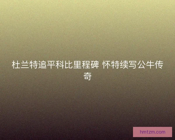 杜兰特追平科比里程碑 怀特续写公牛传奇