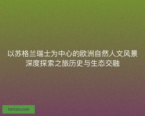 以苏格兰瑞士为中心的欧洲自然人文风景深度探索之旅历史与生态交融