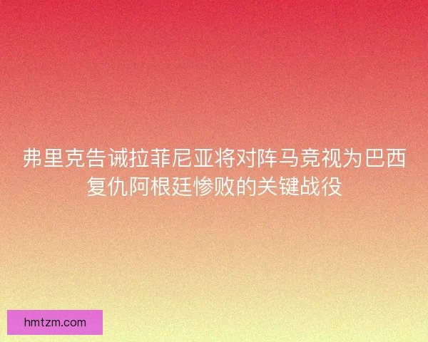 弗里克告诫拉菲尼亚将对阵马竞视为巴西复仇阿根廷惨败的关键战役