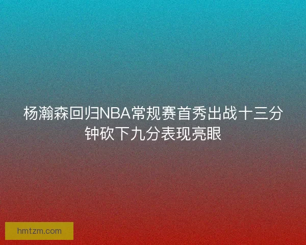 杨瀚森回归NBA常规赛首秀出战十三分钟砍下九分表现亮眼