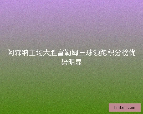 阿森纳主场大胜富勒姆三球领跑积分榜优势明显