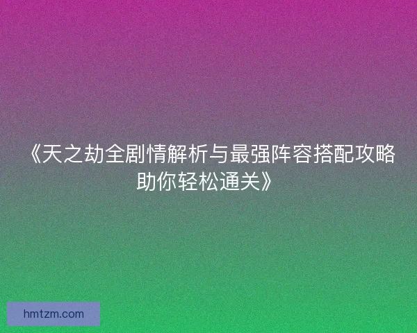 《天之劫全剧情解析与最强阵容搭配攻略助你轻松通关》