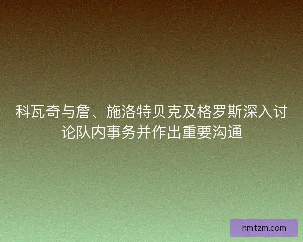 科瓦奇与詹、施洛特贝克及格罗斯深入讨论队内事务并作出重要沟通